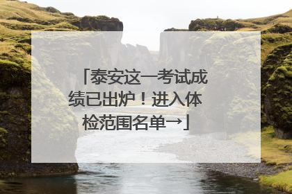 泰安这一考试成绩已出炉！进入体检范围名单→