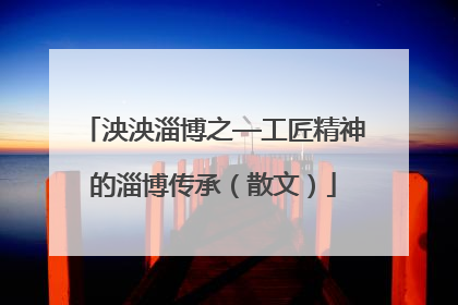 泱泱淄博之—工匠精神的淄博传承（散文）