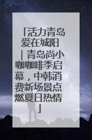 活力青岛 爱在城阳｜青岛尚小咖咖啡季启幕，中韩消费新场景点燃夏日热情