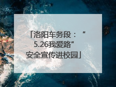 洛阳车务段：“5.26我爱路”安全宣传进校园