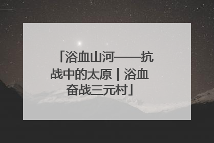 浴血山河——抗战中的太原｜浴血奋战三元村
