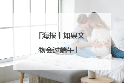 海报丨如果文物会过端午