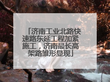 济南工业北路快速路东延工程加紧施工，济南最长高架路雏形显现