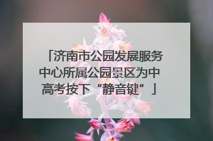 济南市公园发展服务中心所属公园景区为中高考按下“静音键”