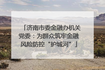 济南市委金融办机关党委：为群众筑牢金融风险防控“护城河”