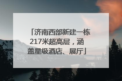 济南西部新建一栋217米超高层，涵盖星级酒店、展厅