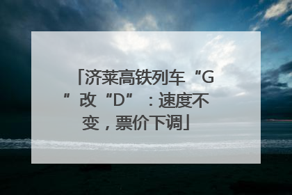 济莱高铁列车“G”改“D”：速度不变，票价下调