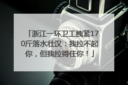 浙江一环卫工拽紧170斤落水壮汉：我拉不起你，但我拉得住你！