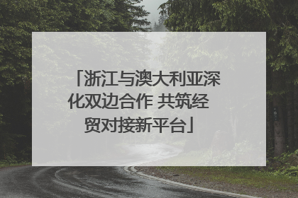 浙江与澳大利亚深化双边合作 共筑经贸对接新平台