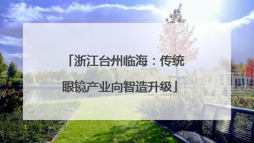 浙江台州临海：传统眼镜产业向智造升级