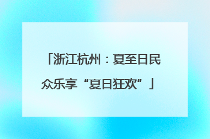 浙江杭州：夏至日民众乐享“夏日狂欢”