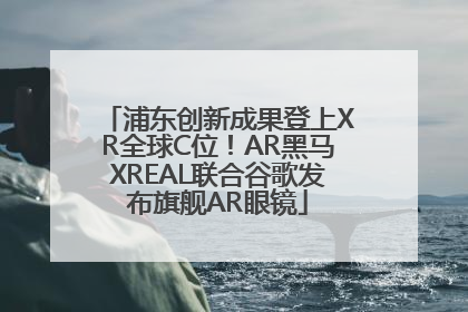 浦东创新成果登上XR全球C位！AR黑马XREAL联合谷歌发布旗舰AR眼镜