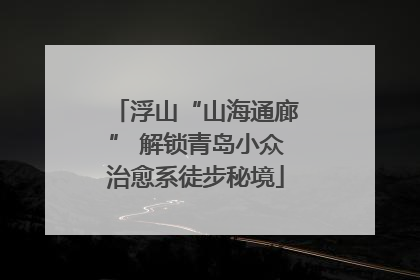 浮山“山海通廊” 解锁青岛小众治愈系徒步秘境