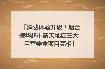消费体验升级！烟台振华超市新天地店三大自营美食项目亮相