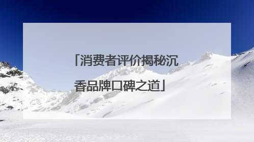 消费者评价揭秘沉香品牌口碑之道