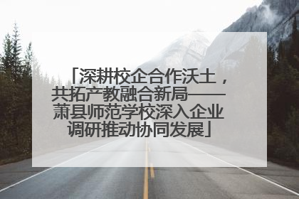 深耕校企合作沃土，共拓产教融合新局——萧县师范学校深入企业调研推动协同发展