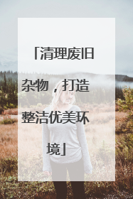 清理废旧杂物，打造整洁优美环境