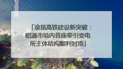 渝昆高铁建设新突破：昭通市境内首座牵引变电所主体结构顺利封顶