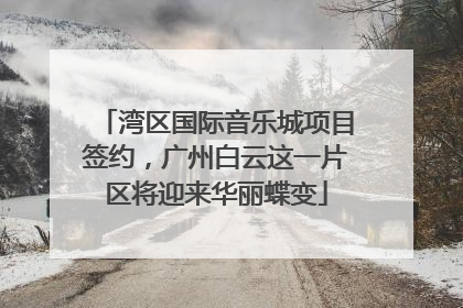 湾区国际音乐城项目签约，广州白云这一片区将迎来华丽蝶变