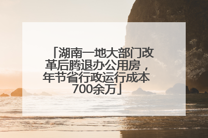 湖南一地大部门改革后腾退办公用房，年节省行政运行成本700余万