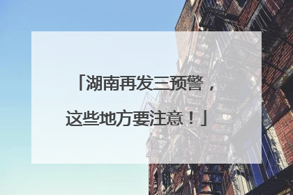 湖南再发三预警，这些地方要注意！