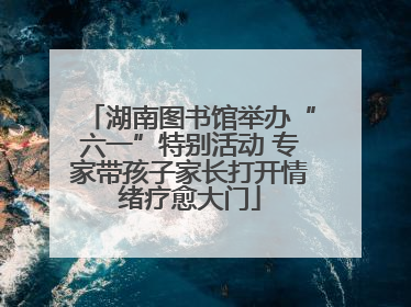 湖南图书馆举办“六一”特别活动 专家带孩子家长打开情绪疗愈大门