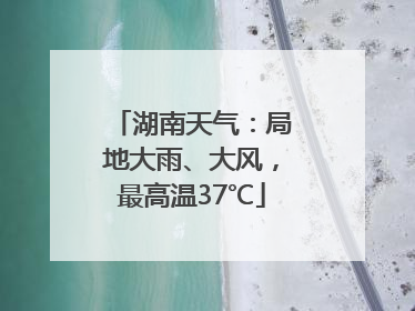 湖南天气：局地大雨、大风，最高温37℃