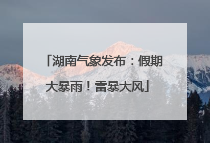 湖南气象发布：假期大暴雨！雷暴大风