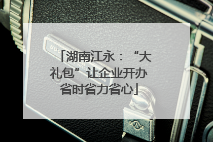 湖南江永：“大礼包”让企业开办省时省力省心
