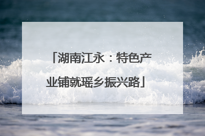 湖南江永：特色产业铺就瑶乡振兴路