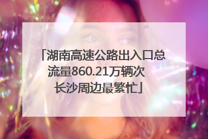 湖南高速公路出入口总流量860.21万辆次 长沙周边最繁忙