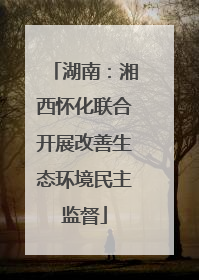湖南：湘西怀化联合开展改善生态环境民主监督