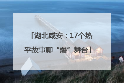湖北咸安：17个热乎故事聊“爆”舞台