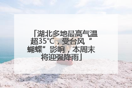 湖北多地最高气温超35℃，受台风“蝴蝶”影响，本周末将迎强降雨