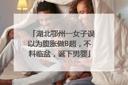 湖北鄂州一女子误以为腹胀做B超，不料临盆，诞下男婴