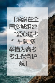 滴滴在全国多城组建“爱心送考”车队 多举措为高考考生保驾护航