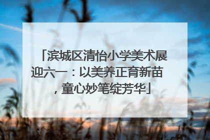 滨城区清怡小学美术展迎六一：以美养正育新苗，童心妙笔绽芳华