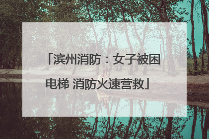 滨州消防：女子被困电梯 消防火速营救