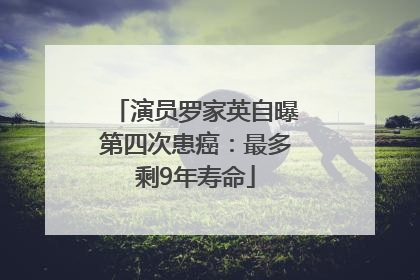 演员罗家英自曝第四次患癌：最多剩9年寿命