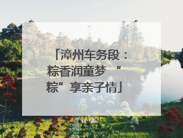 漳州车务段：粽香润童梦 “粽”享亲子情