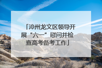 漳州龙文区领导开展“六一”慰问并检查高考备考工作