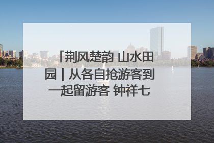 荆风楚韵 山水田园｜从各自抢游客到一起留游客 钟祥七村抱团解了“乡愁”添了“乡酬”