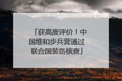 获高度评价！中国维和步兵营通过联合国装备核查