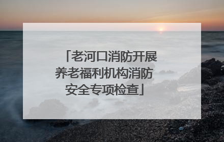 老河口消防开展养老福利机构消防安全专项检查