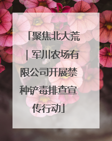 聚焦北大荒｜军川农场有限公司开展禁种铲毒排查宣传行动