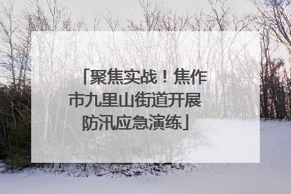聚焦实战！焦作市九里山街道开展防汛应急演练