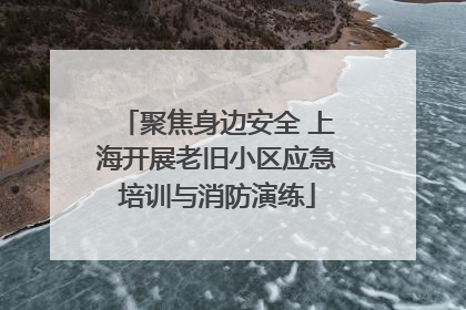 聚焦身边安全 上海开展老旧小区应急培训与消防演练