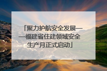 聚力护航安全发展——福建省住建领域安全生产月正式启动