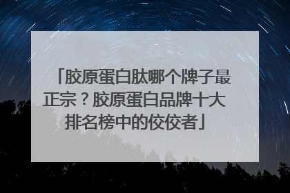 胶原蛋白肽哪个牌子最正宗？胶原蛋白品牌十大排名榜中的佼佼者