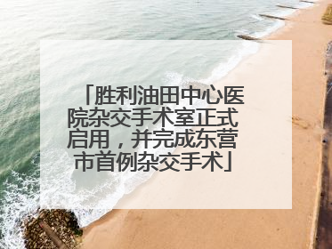 胜利油田中心医院杂交手术室正式启用，并完成东营市首例杂交手术